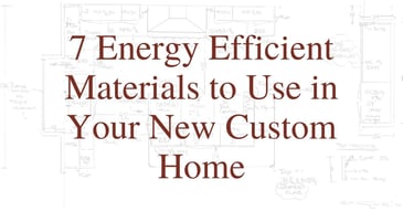 7 Energy Efficient Materials to Use in Your New Custom Home