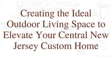 Creating the Ideal Outdoor Living Space to Elevate Your Central New Jersey Custom Home