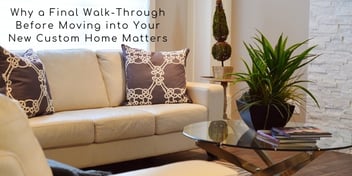 Why a Final Walk-Through Before Moving into Your New Custom Home Matters