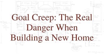 Goal Creep: The Real Danger When Building a New Home