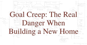 Goal Creep: The Real Danger When Building a New Home