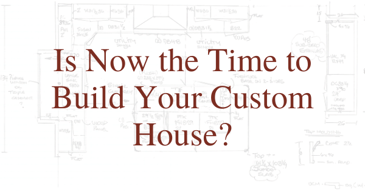 Is Now the Time to Build Your Custom House?