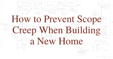 How to Prevent Scope Creep When Building a New Home
